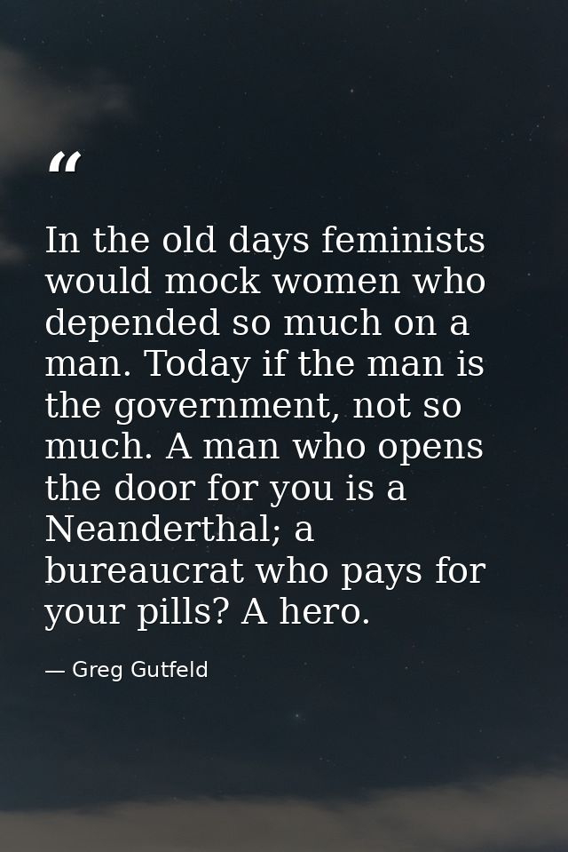 In the old days feminists would mock women who depended so much on a man. Today if the man is the government, not so muc — Greg Gutfeld
