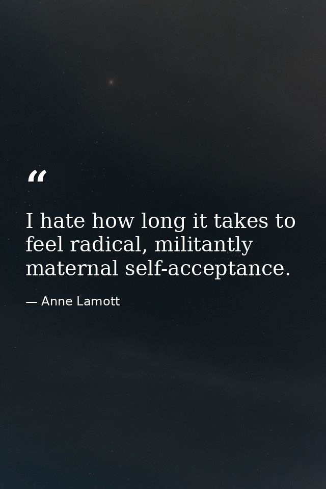 I hate how long it takes to feel radical, militantly maternal self-acceptance. — Anne Lamott
