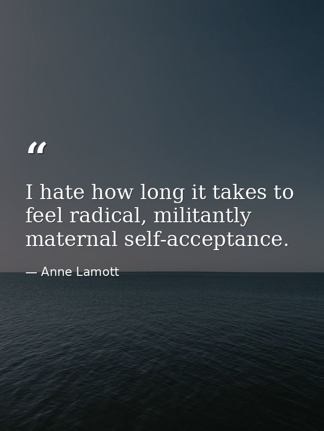 I hate how long it takes to feel radical, militantly maternal self-acceptance. — Anne Lamott