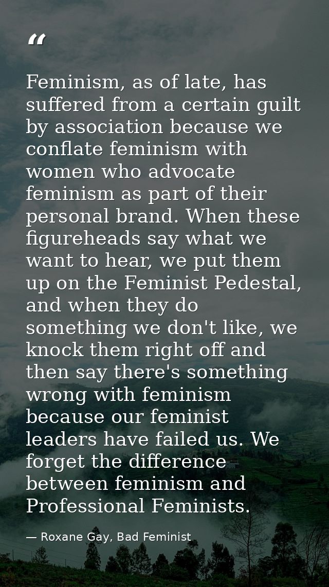 Feminism, as of late, has suffered from a certain guilt by association because we conflate feminism with women who advoc — Roxane Gay, Bad Feminist