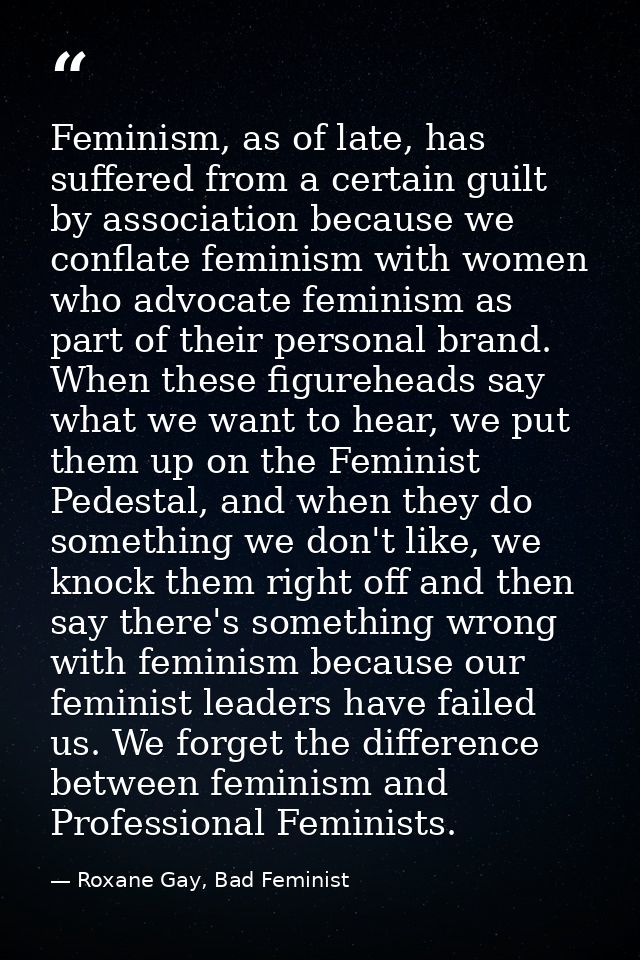 Feminism, as of late, has suffered from a certain guilt by association because we conflate feminism with women who advoc — Roxane Gay, Bad Feminist