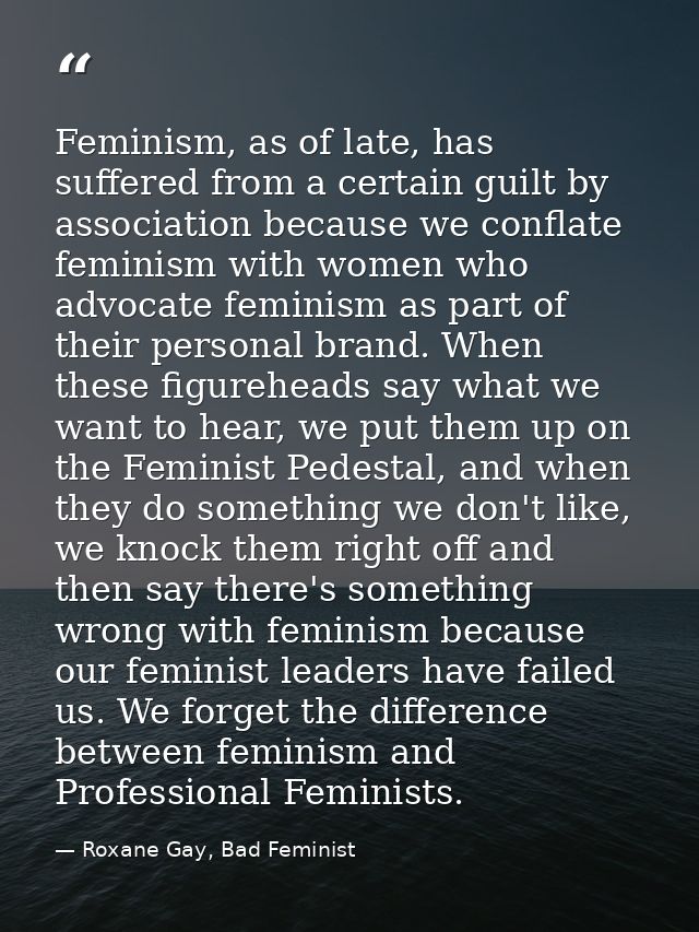 Feminism, as of late, has suffered from a certain guilt by association because we conflate feminism with women who advoc — Roxane Gay, Bad Feminist