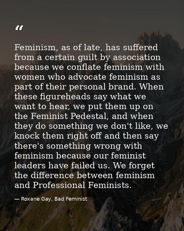 Feminism, as of late, has suffered from a certain guilt by association because we conflate feminism with women who advoc — Roxane Gay, Bad Feminist