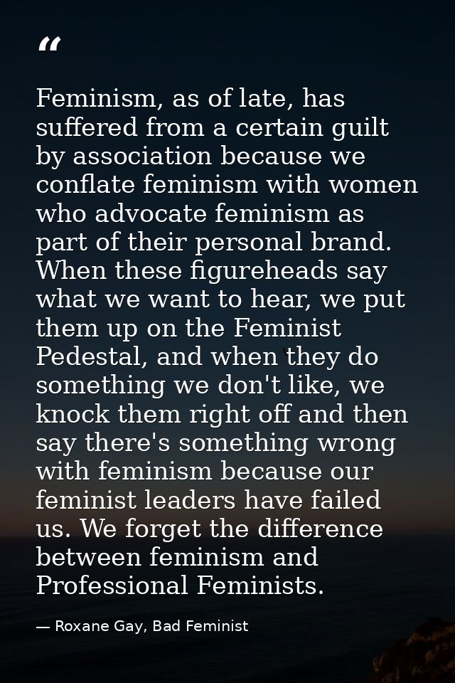 Feminism, as of late, has suffered from a certain guilt by association because we conflate feminism with women who advoc — Roxane Gay, Bad Feminist