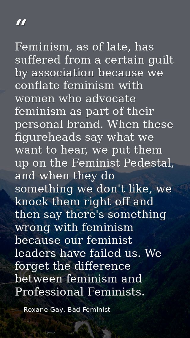 Feminism, as of late, has suffered from a certain guilt by association because we conflate feminism with women who advoc — Roxane Gay, Bad Feminist