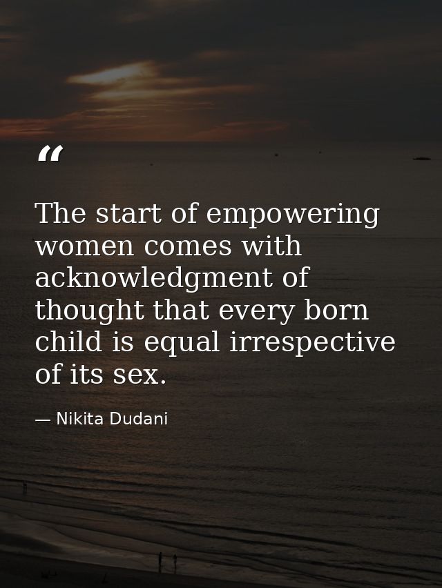 The start of empowering women comes with acknowledgment of thought that every born child is equal irrespective of its se — Nikita Dudani