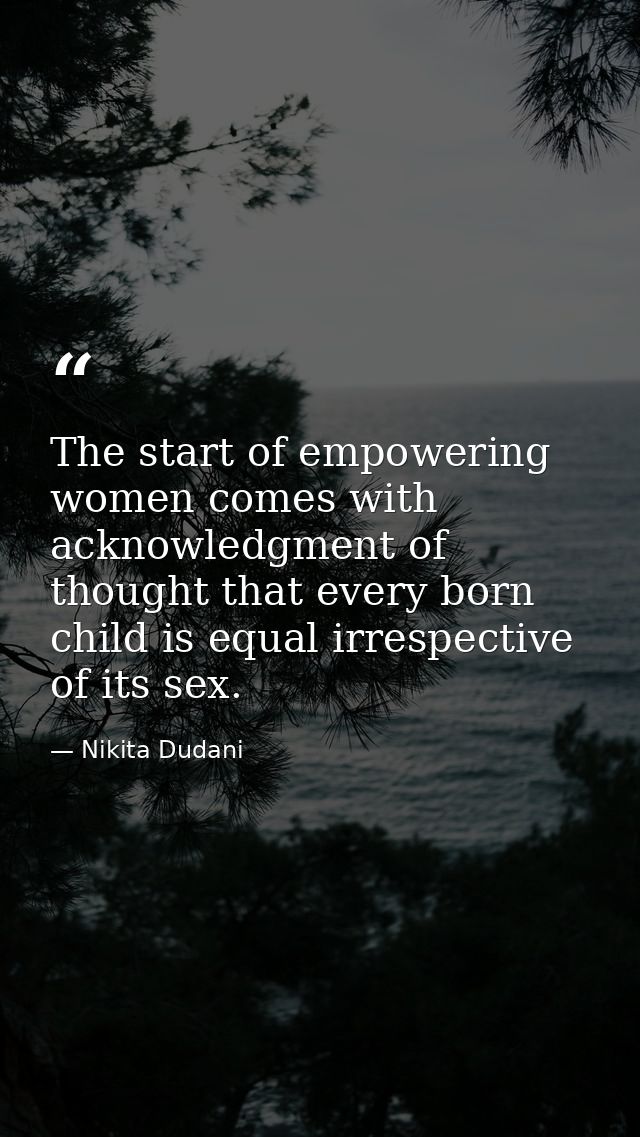 The start of empowering women comes with acknowledgment of thought that every born child is equal irrespective of its se — Nikita Dudani