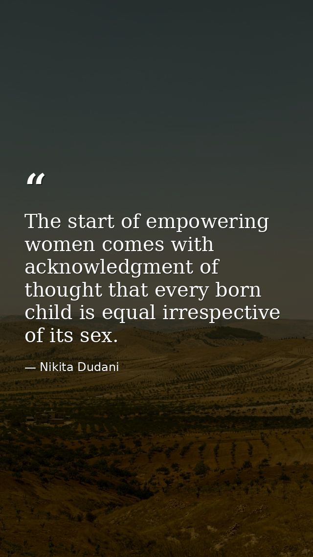 The start of empowering women comes with acknowledgment of thought that every born child is equal irrespective of its se — Nikita Dudani
