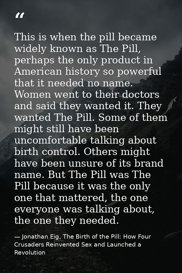 This is when the pill became widely known as The Pill, perhaps the only product in American history so powerful that it  — Jonathan Eig, The Birth of the Pill: How Four Crusaders Reinvented Sex and Launched a Revolution