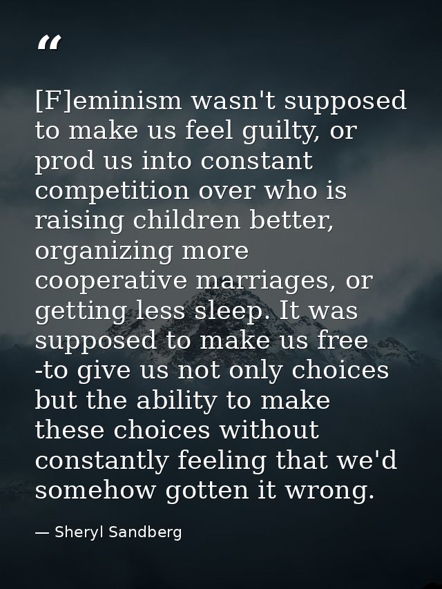 [F]eminism wasn't supposed to make us feel guilty, or prod us into constant competition over who is raising children bet — Sheryl Sandberg