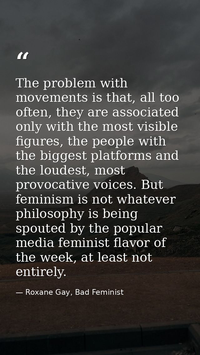The problem with movements is that, all too often, they are associated only with the most visible figures, the people wi — Roxane Gay, Bad Feminist