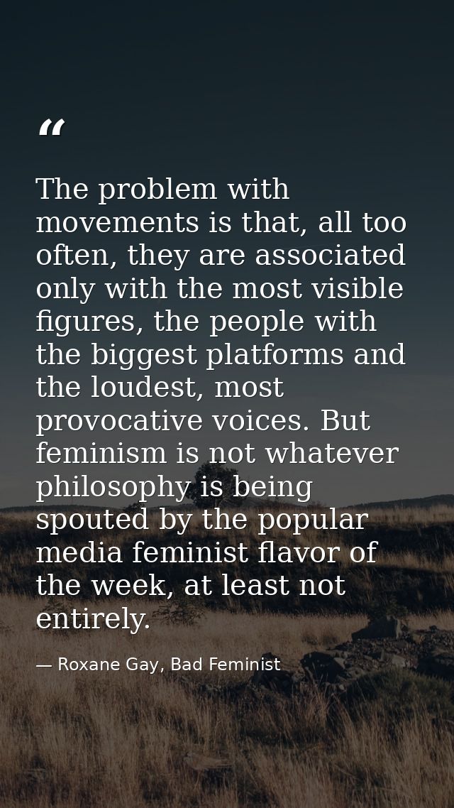 The problem with movements is that, all too often, they are associated only with the most visible figures, the people wi — Roxane Gay, Bad Feminist