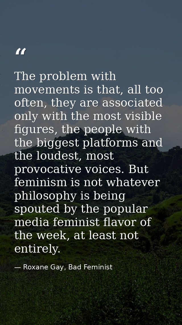 The problem with movements is that, all too often, they are associated only with the most visible figures, the people wi — Roxane Gay, Bad Feminist