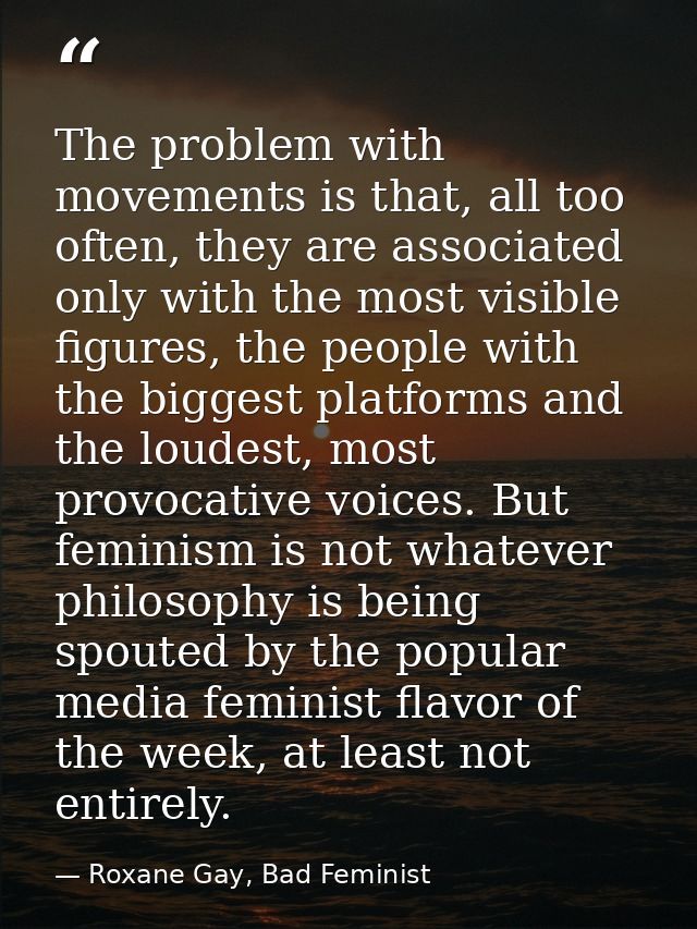 The problem with movements is that, all too often, they are associated only with the most visible figures, the people wi — Roxane Gay, Bad Feminist