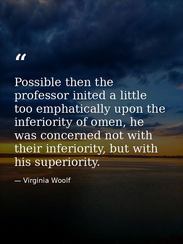 Possible then the professor inited a little too emphatically upon the inferiority of omen, he was concerned not with the — Virginia Woolf