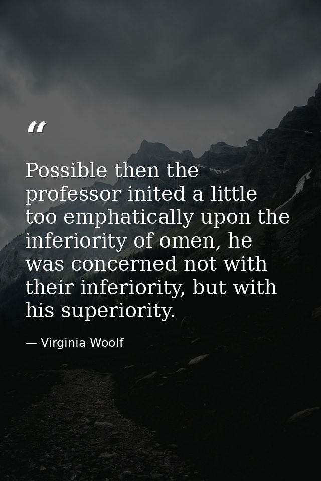 Possible then the professor inited a little too emphatically upon the inferiority of omen, he was concerned not with the — Virginia Woolf