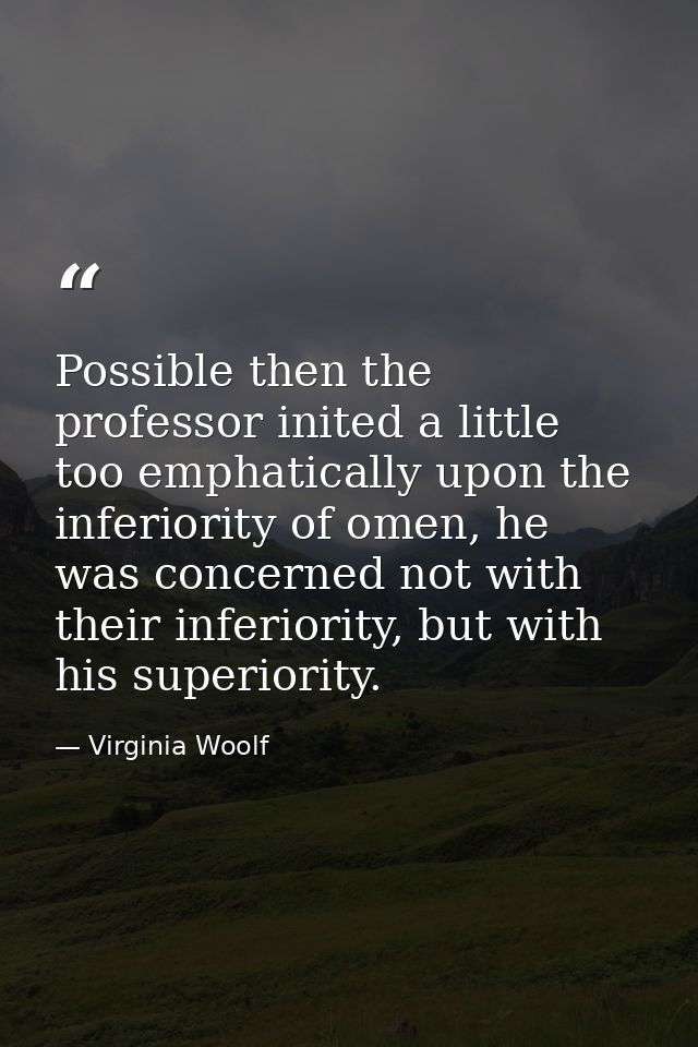 Possible then the professor inited a little too emphatically upon the inferiority of omen, he was concerned not with the — Virginia Woolf