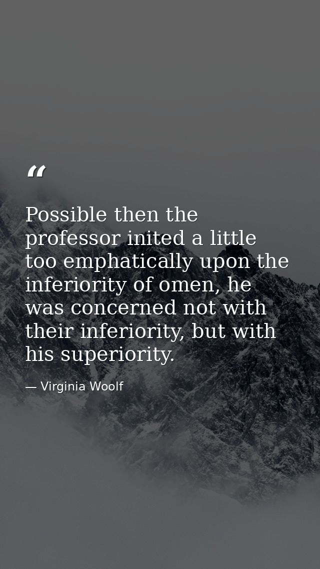 Possible then the professor inited a little too emphatically upon the inferiority of omen, he was concerned not with the — Virginia Woolf
