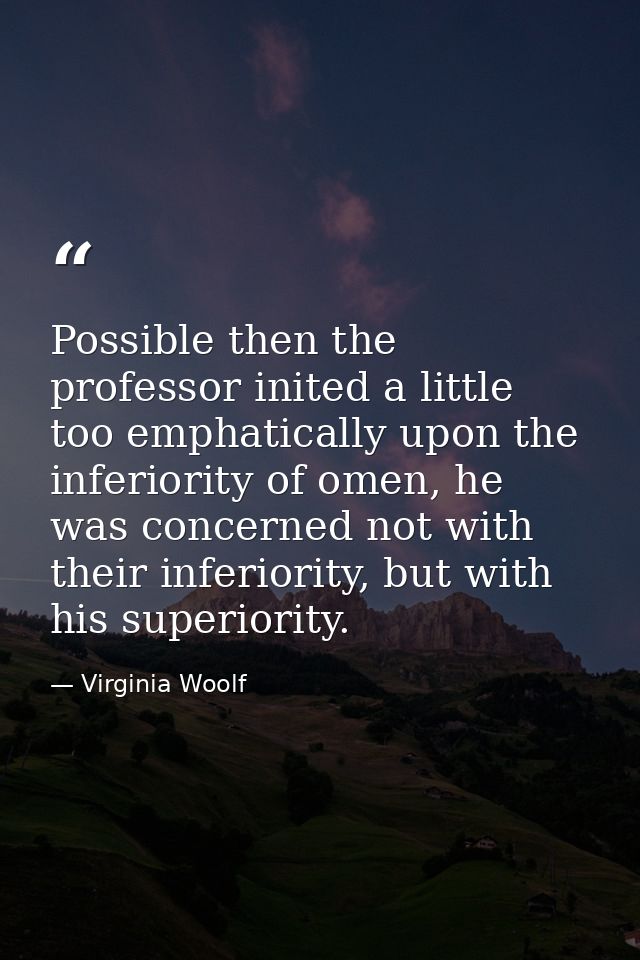 Possible then the professor inited a little too emphatically upon the inferiority of omen, he was concerned not with the — Virginia Woolf