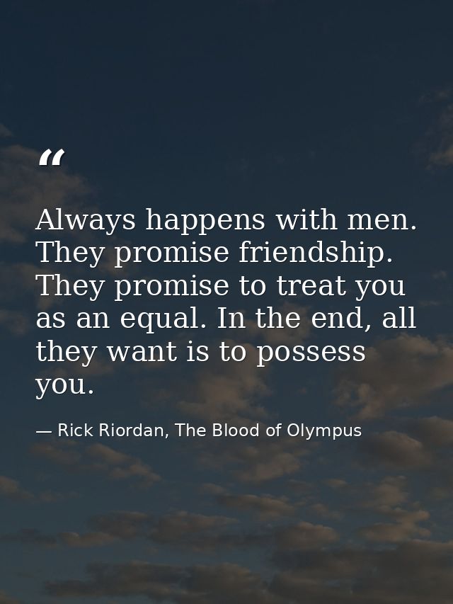 Always happens with men. They promise friendship. They promise to treat you as an equal. In the end, all they want is to — Rick Riordan, The Blood of Olympus