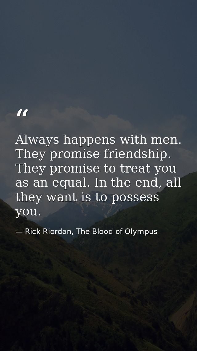 Always happens with men. They promise friendship. They promise to treat you as an equal. In the end, all they want is to — Rick Riordan, The Blood of Olympus