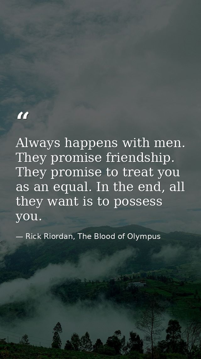 Always happens with men. They promise friendship. They promise to treat you as an equal. In the end, all they want is to — Rick Riordan, The Blood of Olympus