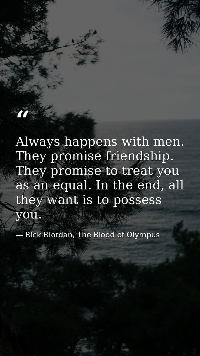 Always happens with men. They promise friendship. They promise to treat you as an equal. In the end, all they want is to — Rick Riordan, The Blood of Olympus