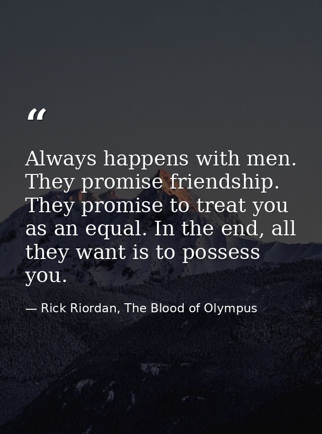 Always happens with men. They promise friendship. They promise to treat you as an equal. In the end, all they want is to — Rick Riordan, The Blood of Olympus