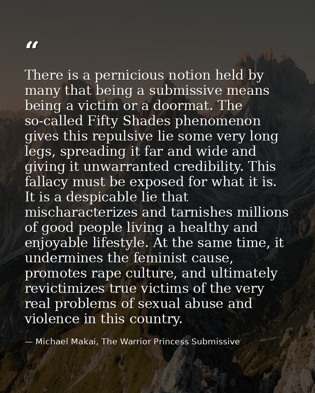 There is a pernicious notion held by many that being a submissive means being a victim or a doormat. The so-called Fifty — Michael Makai, The Warrior Princess Submissive
