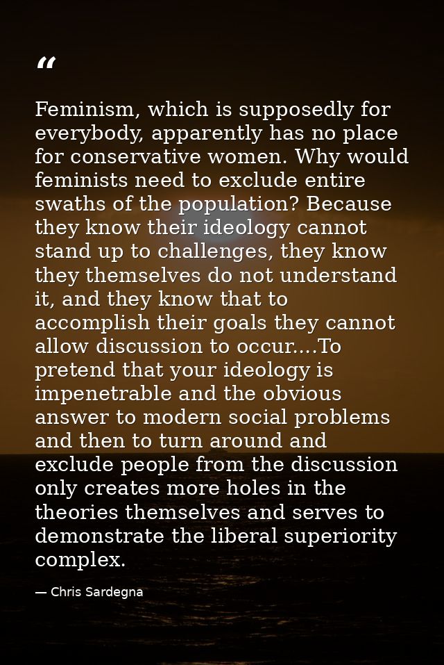 Feminism, which is supposedly for everybody, apparently has no place for conservative women. Why would feminists need to — Chris Sardegna