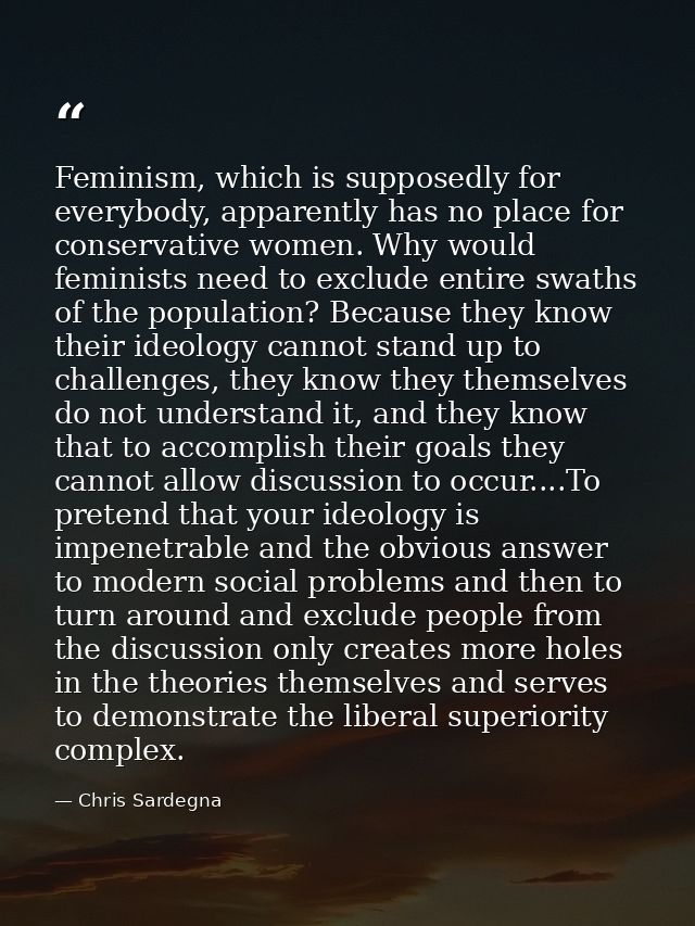 Feminism, which is supposedly for everybody, apparently has no place for conservative women. Why would feminists need to — Chris Sardegna