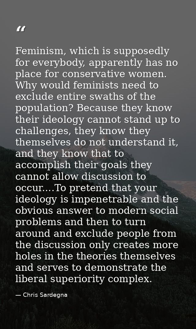 Feminism, which is supposedly for everybody, apparently has no place for conservative women. Why would feminists need to — Chris Sardegna