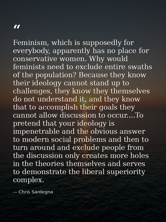 Feminism, which is supposedly for everybody, apparently has no place for conservative women. Why would feminists need to — Chris Sardegna
