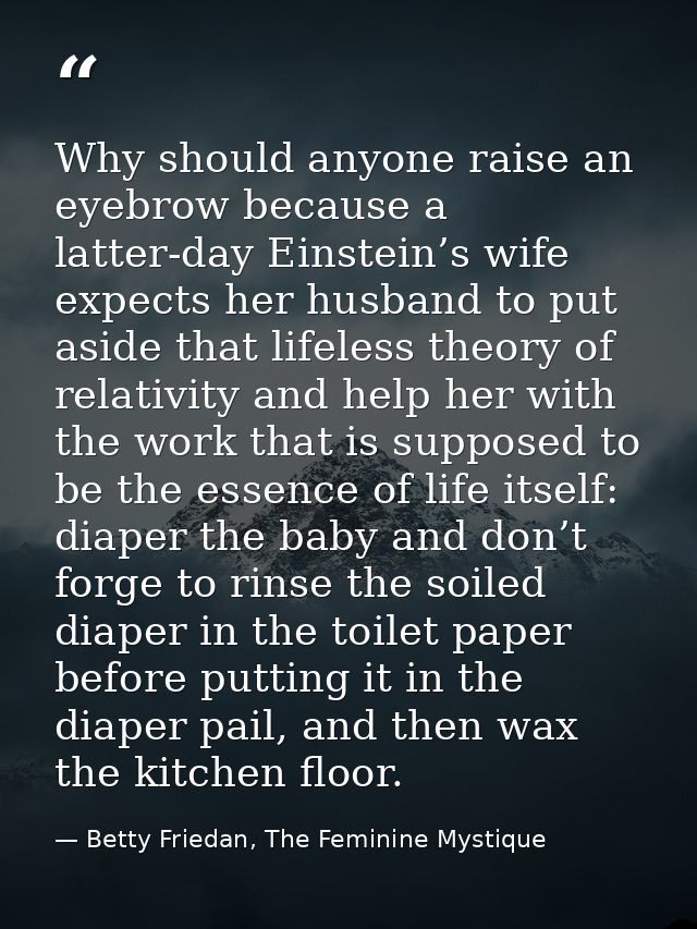 Why should anyone raise an eyebrow because a latter-day Einstein’s wife expects her husband to put aside that lifeless t — Betty Friedan, The Feminine Mystique