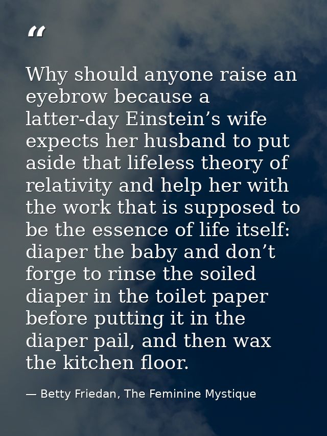 Why should anyone raise an eyebrow because a latter-day Einstein’s wife expects her husband to put aside that lifeless t — Betty Friedan, The Feminine Mystique