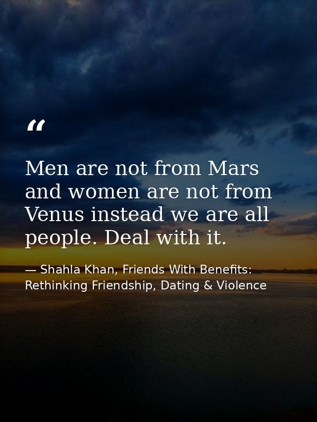 Men are not from Mars and women are not from Venus instead we are all people. Deal with it. — Shahla Khan, Friends With Benefits: Rethinking Friendship, Dating & Violence