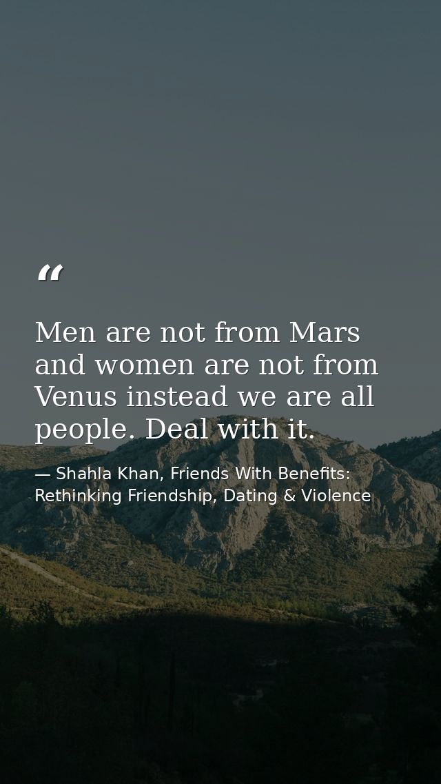 Men are not from Mars and women are not from Venus instead we are all people. Deal with it. — Shahla Khan, Friends With Benefits: Rethinking Friendship, Dating & Violence