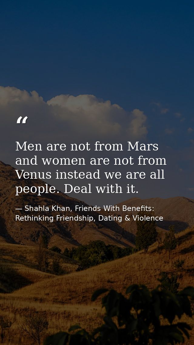 Men are not from Mars and women are not from Venus instead we are all people. Deal with it. — Shahla Khan, Friends With Benefits: Rethinking Friendship, Dating & Violence