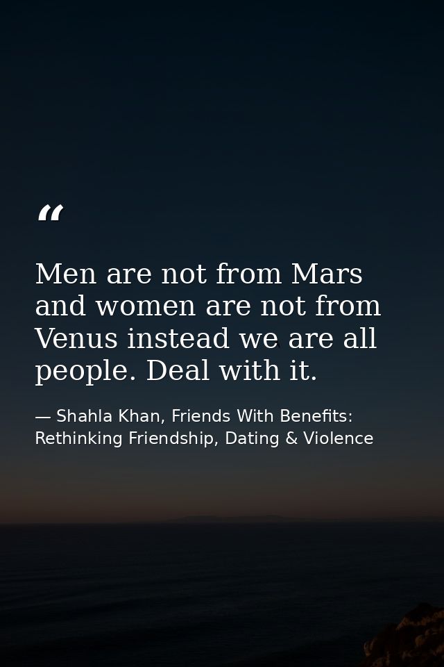 Men are not from Mars and women are not from Venus instead we are all people. Deal with it. — Shahla Khan, Friends With Benefits: Rethinking Friendship, Dating & Violence
