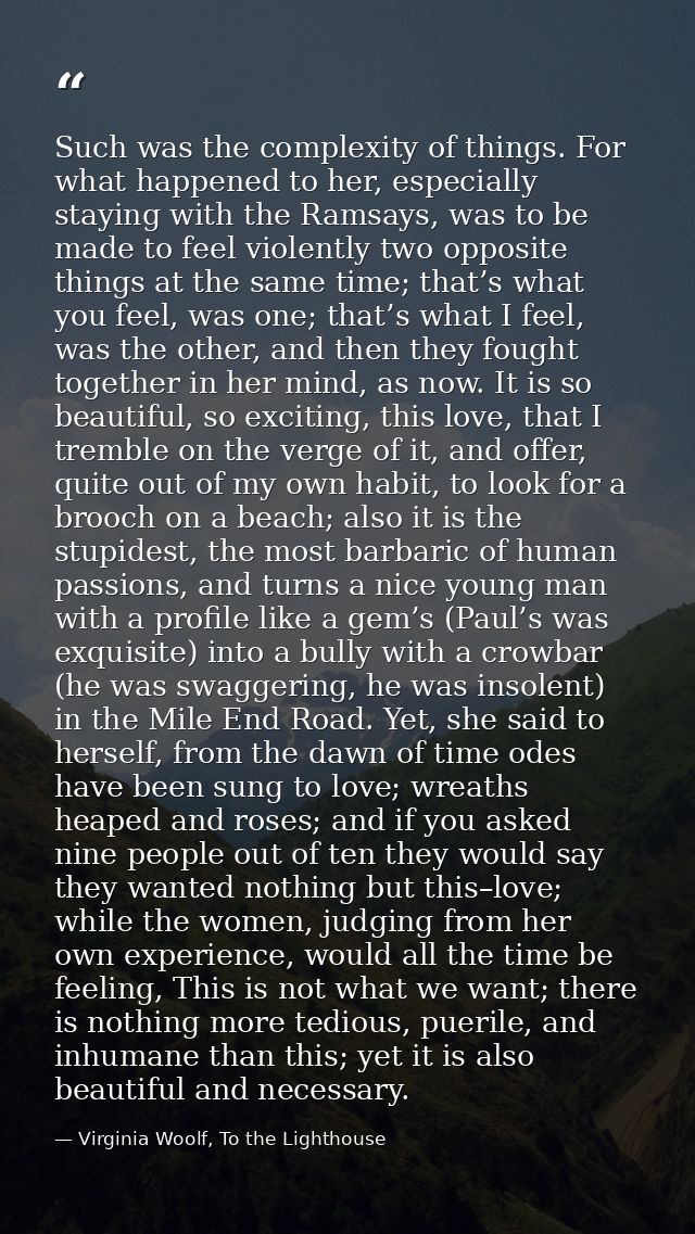 Such was the complexity of things. For what happened to her, especially staying with the Ramsays, was to be made to feel — Virginia Woolf, To the Lighthouse