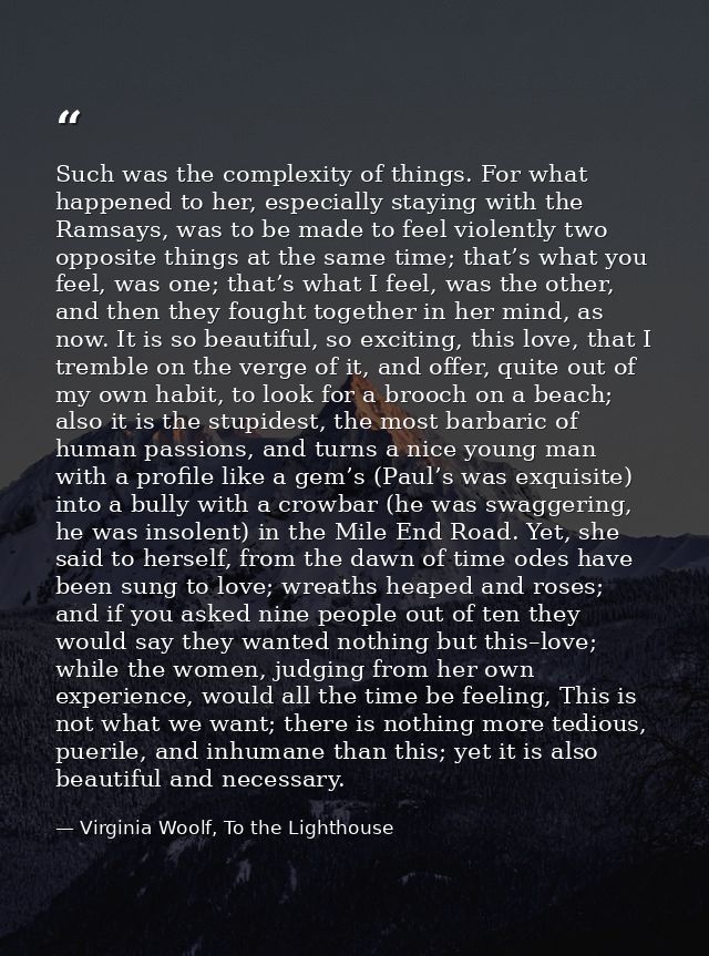 Such was the complexity of things. For what happened to her, especially staying with the Ramsays, was to be made to feel — Virginia Woolf, To the Lighthouse