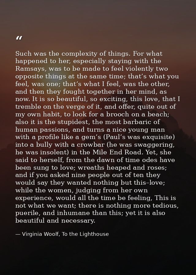 Such was the complexity of things. For what happened to her, especially staying with the Ramsays, was to be made to feel — Virginia Woolf, To the Lighthouse