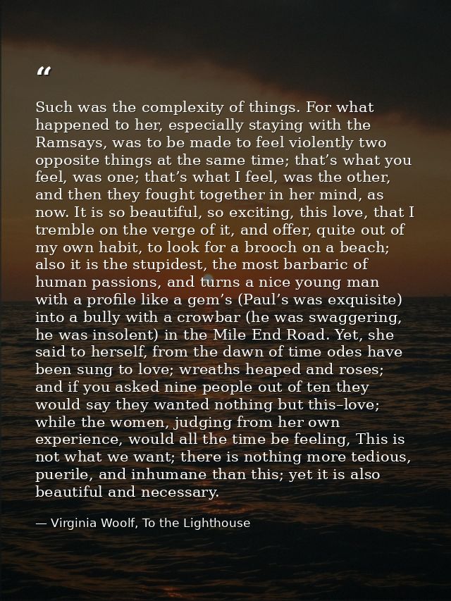 Such was the complexity of things. For what happened to her, especially staying with the Ramsays, was to be made to feel — Virginia Woolf, To the Lighthouse