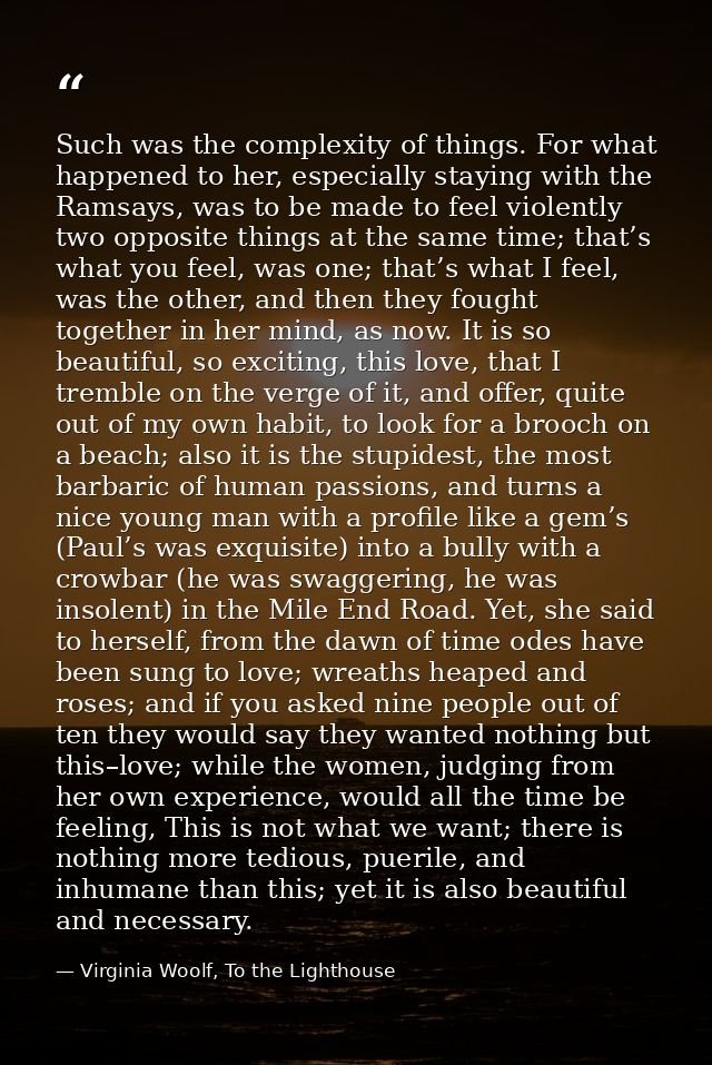 Such was the complexity of things. For what happened to her, especially staying with the Ramsays, was to be made to feel — Virginia Woolf, To the Lighthouse