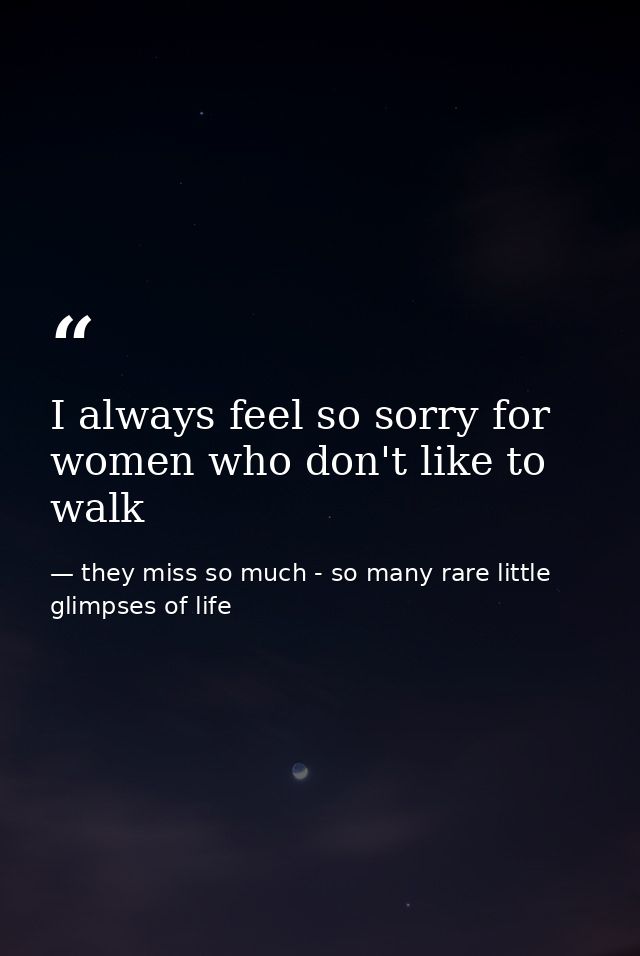 I always feel so sorry for women who don't like to walk — they miss so much - so many rare little glimpses of life