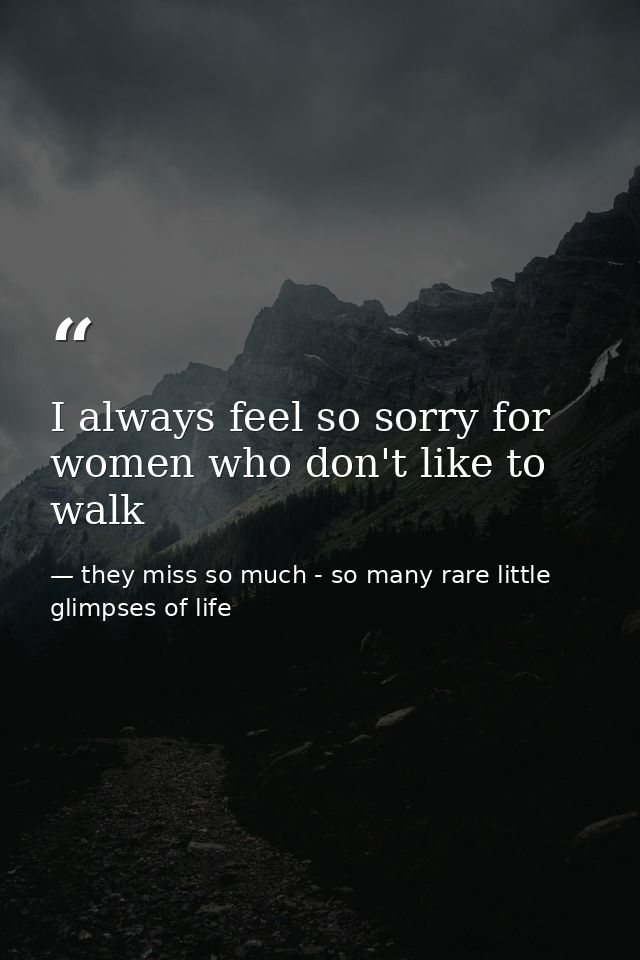 I always feel so sorry for women who don't like to walk — they miss so much - so many rare little glimpses of life