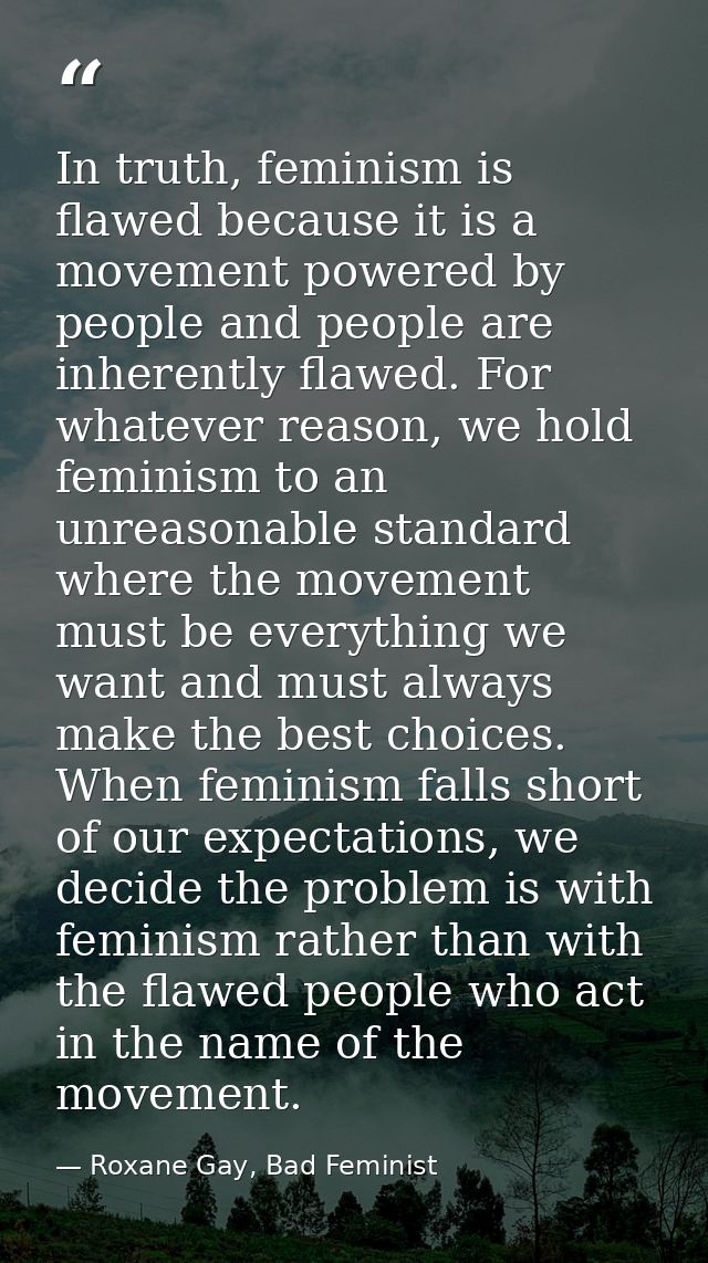 In truth, feminism is flawed because it is a movement powered by people and people are inherently flawed. For whatever r — Roxane Gay, Bad Feminist