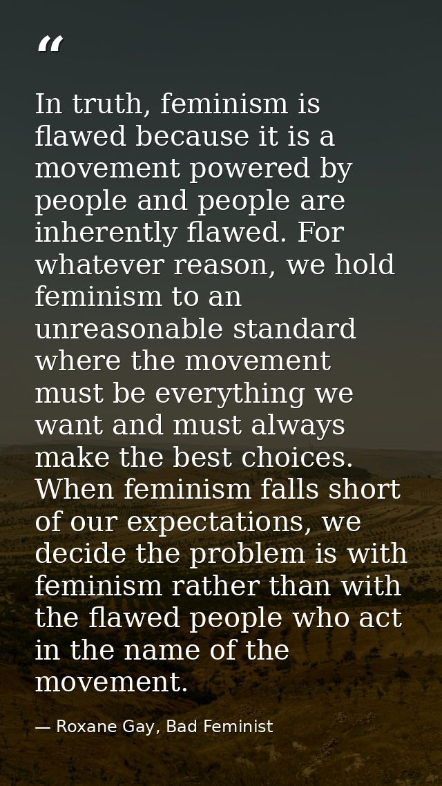 In truth, feminism is flawed because it is a movement powered by people and people are inherently flawed. For whatever r — Roxane Gay, Bad Feminist