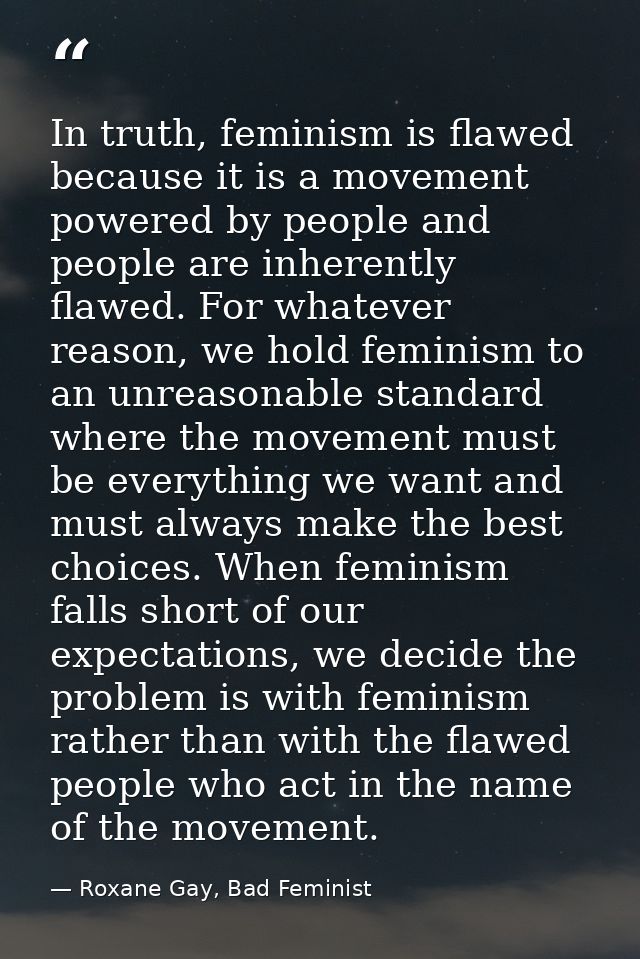 In truth, feminism is flawed because it is a movement powered by people and people are inherently flawed. For whatever r — Roxane Gay, Bad Feminist