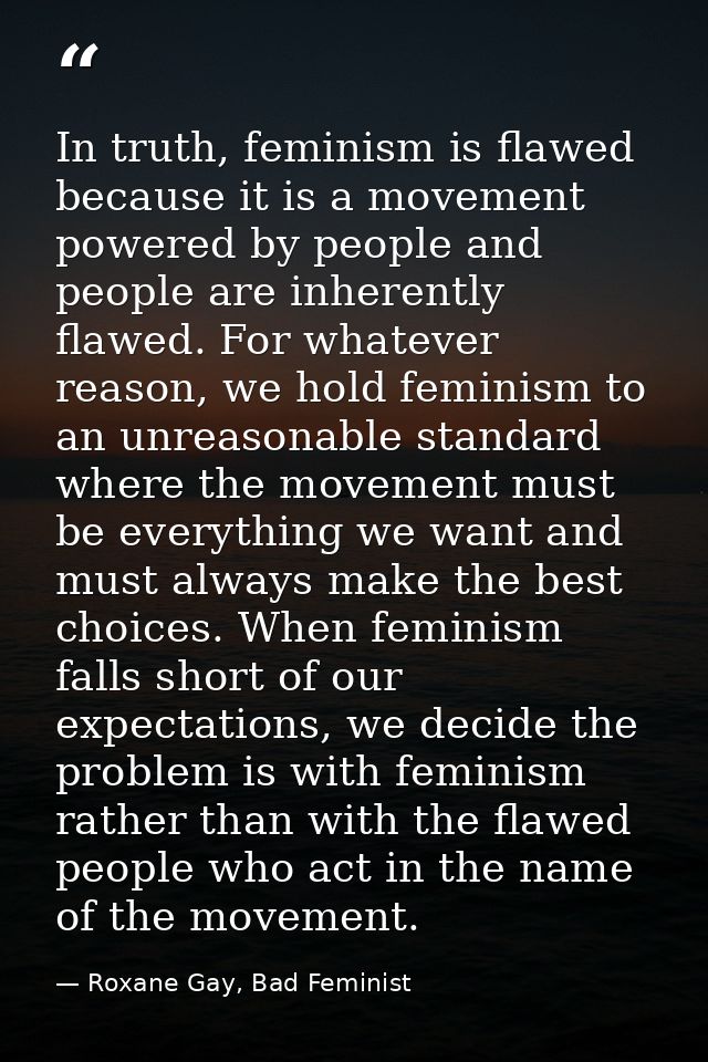 In truth, feminism is flawed because it is a movement powered by people and people are inherently flawed. For whatever r — Roxane Gay, Bad Feminist